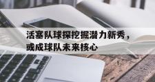 IM电竞app 下载安装安卓版-活塞队球探挖掘潜力新秀，或成球队未来核心