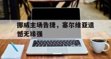 IM电竞app 下载安装安卓版-挪威主场告捷，塞尔维亚遗憾无缘强