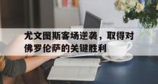 IM电竞app 下载安装安卓版-尤文图斯客场逆袭，取得对佛罗伦萨的关键胜利