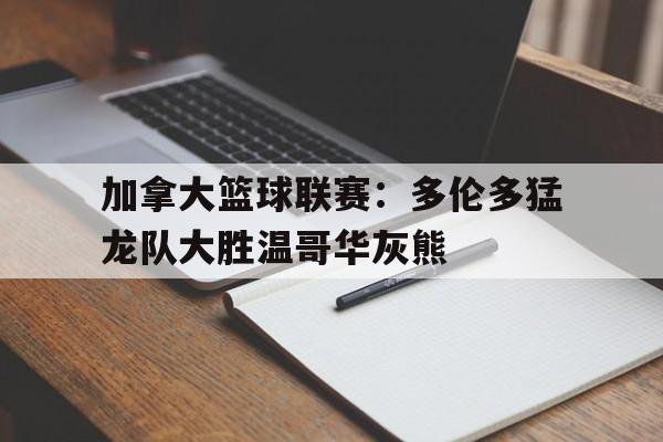 加拿大篮球联赛：多伦多猛龙队大胜温哥华灰熊