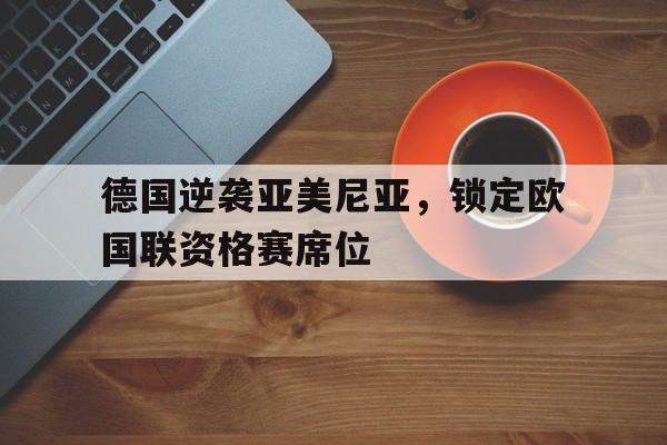 德国逆袭亚美尼亚，锁定欧国联资格赛席位